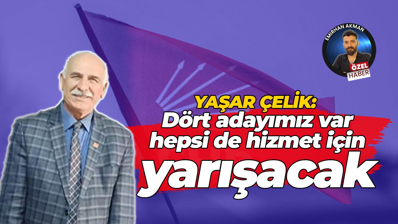 Yaşar Çelik: Dört adayımız var, hepsi de hizmet için yarışacak