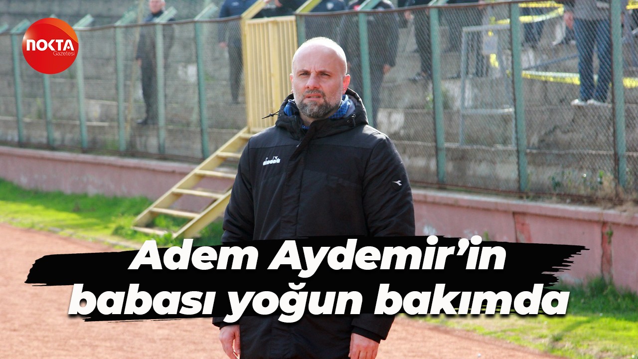 Adem Aydemir’in babası yoğun bakımda