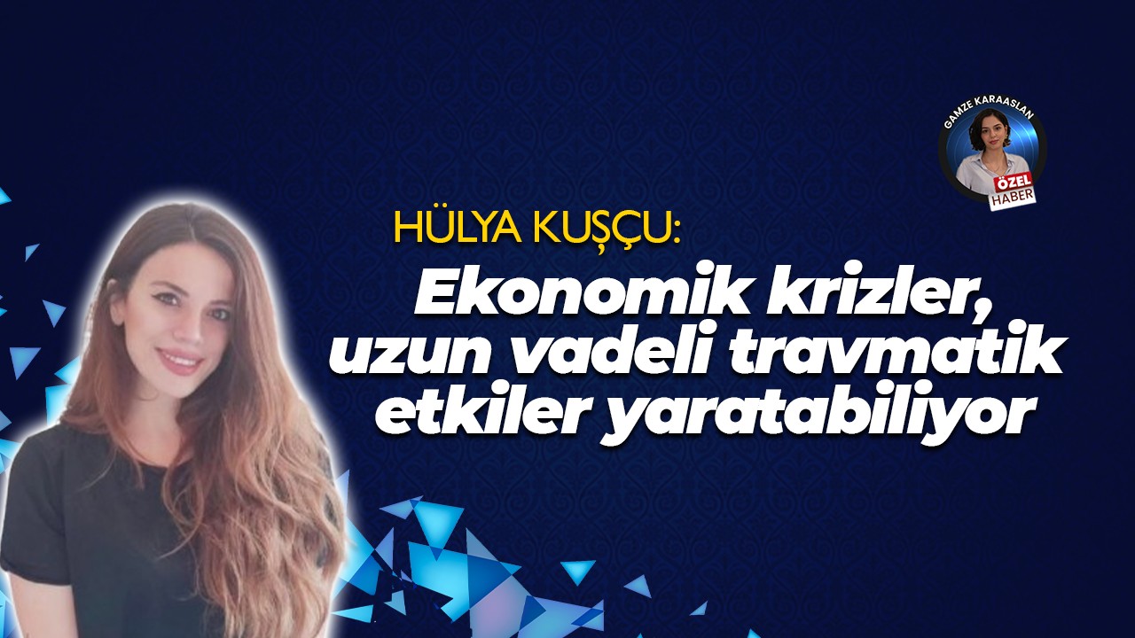 Hülya Kuşçu: Ekonomik krizler, toplumda uzun vadeli travmatik etkiler yaratabiliyor
