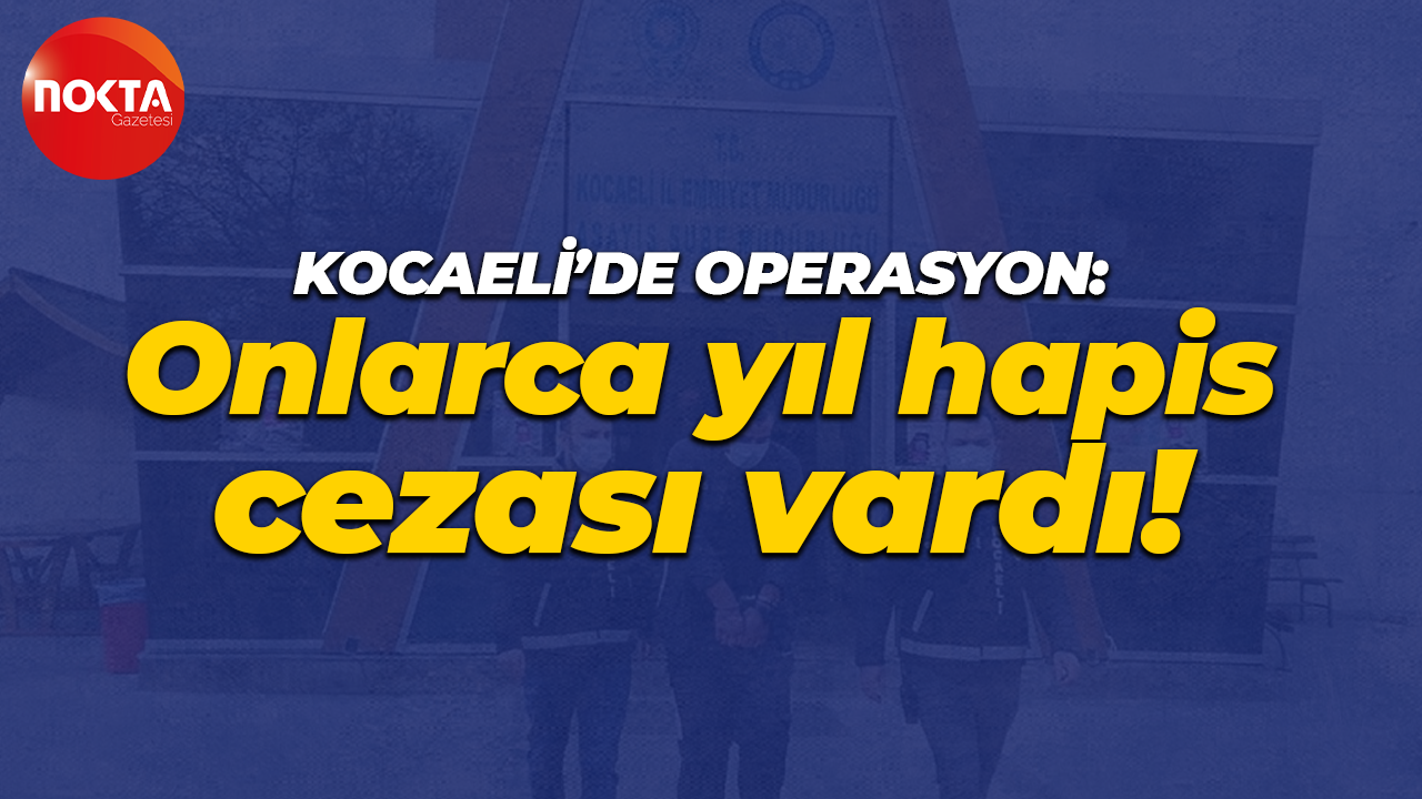 Kocaeli'de operasyon: Onlarca yıl hapis cezası vardı!