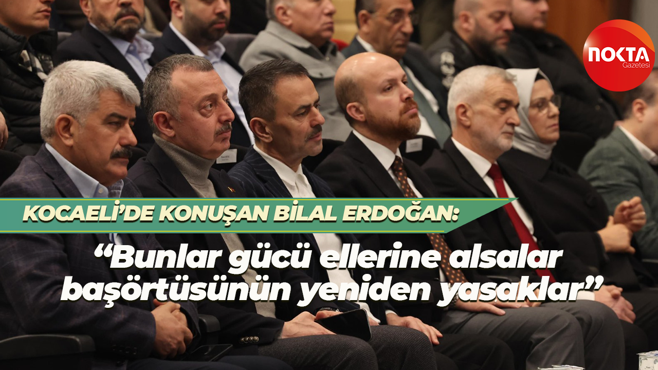 Kocaeli’de konuşan Bilal Erdoğan; “Bunar gücü ellerine alsalar başörtüsünün yeniden yasaklar”