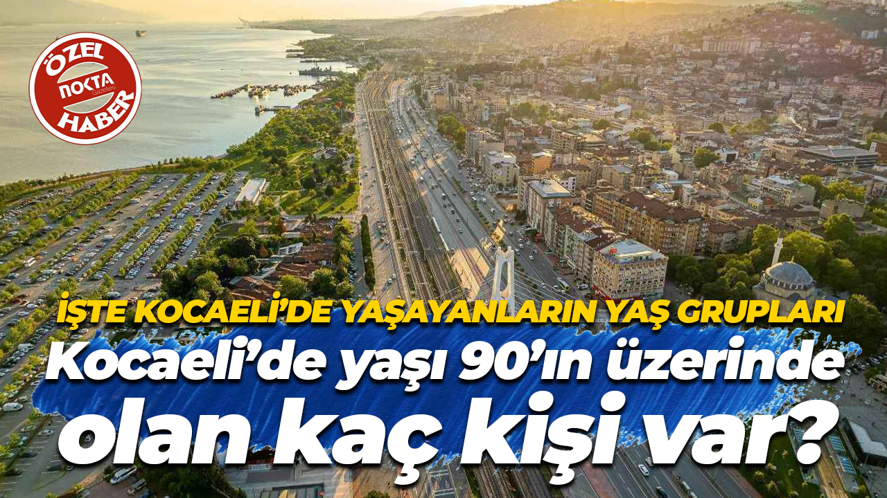 İşte Kocaeli’de yaşayanların yaş grupları… Kocaeli’de yaşı 90’ın üzerinde olan kaç kişi var?