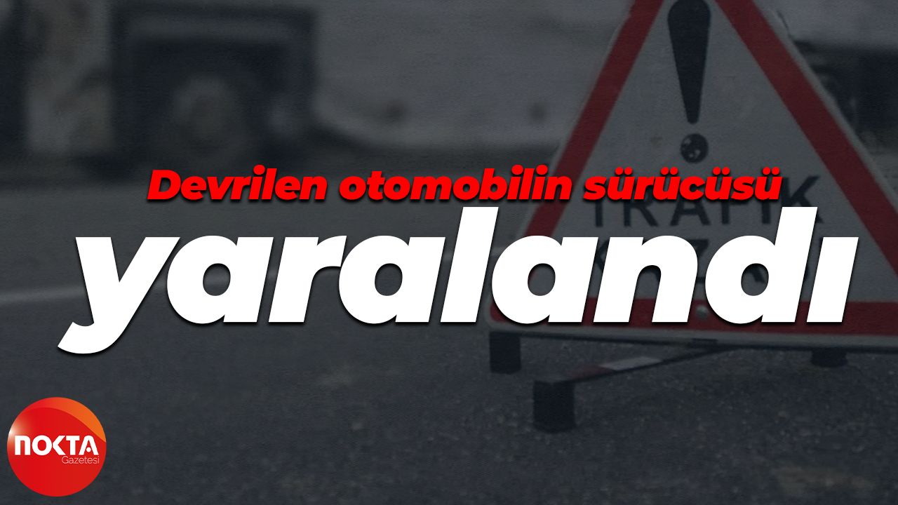Devrilen otomobilin sürücüsü yaralandı
