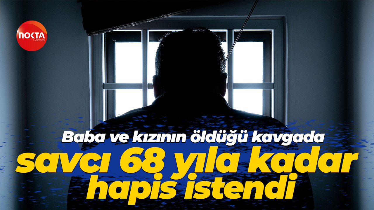 Baba ve kızının öldüğü kavgada savcı 68 yıla kadar hapis istendi