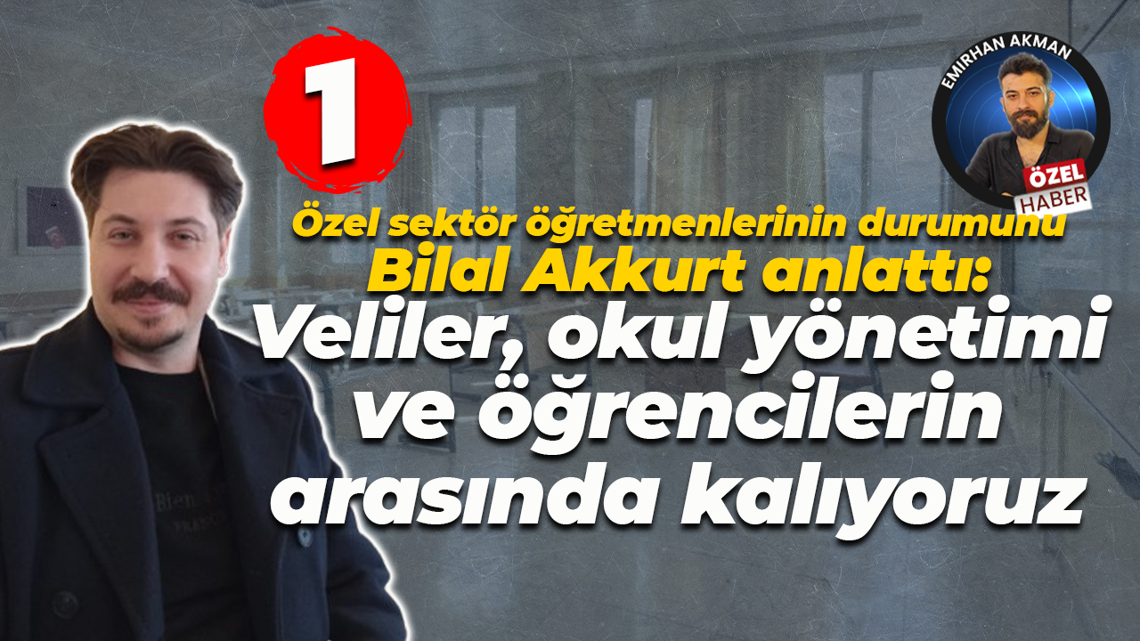 Bilal Akkurt anlattı: Veliler, okul yönetimi ve öğrencilerin arasında kalıyoruz