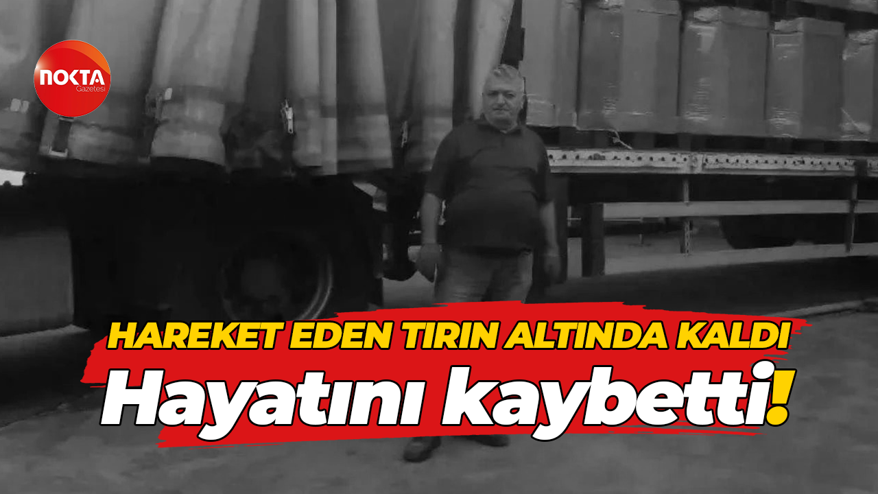 Hareket eden tırın altında kaldı, hayatını kaybetti!