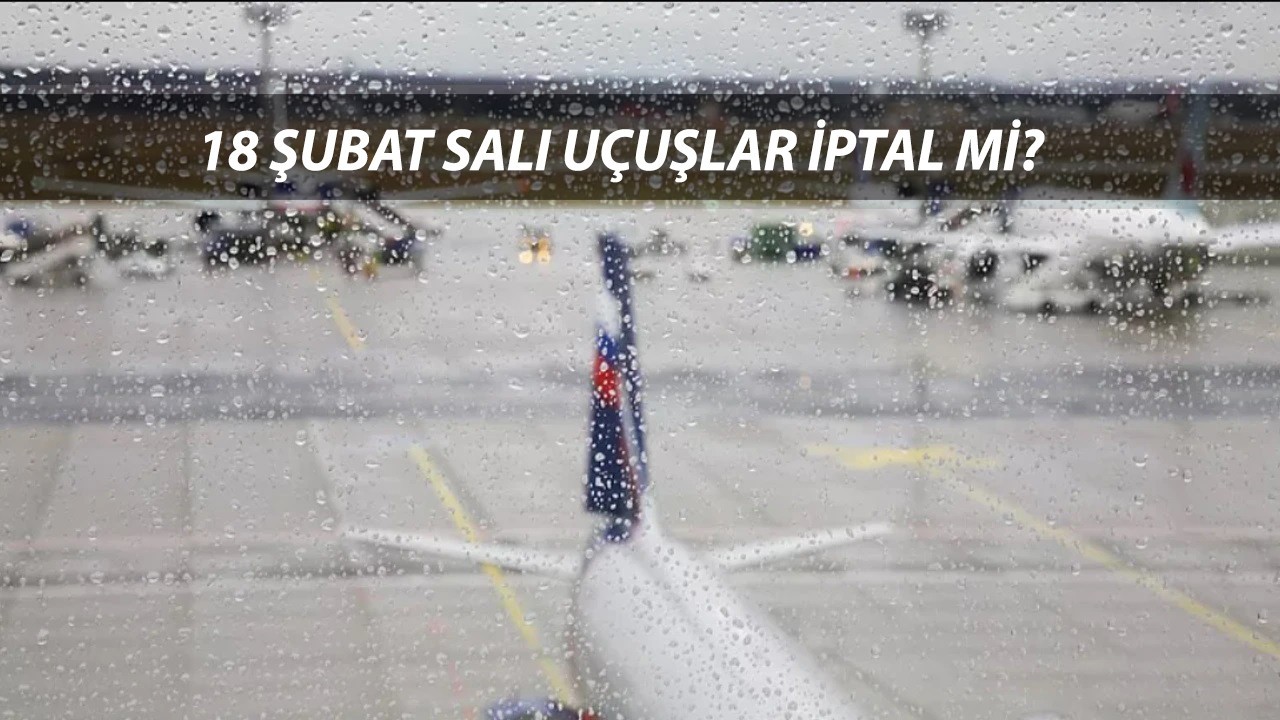İPTAL OLAN UÇUŞLAR 18 ŞUBAT 2025 SALI | Sabiha Gökçen-İstanbul Havalimanı Bugün Uçuşlar İptal Mi?