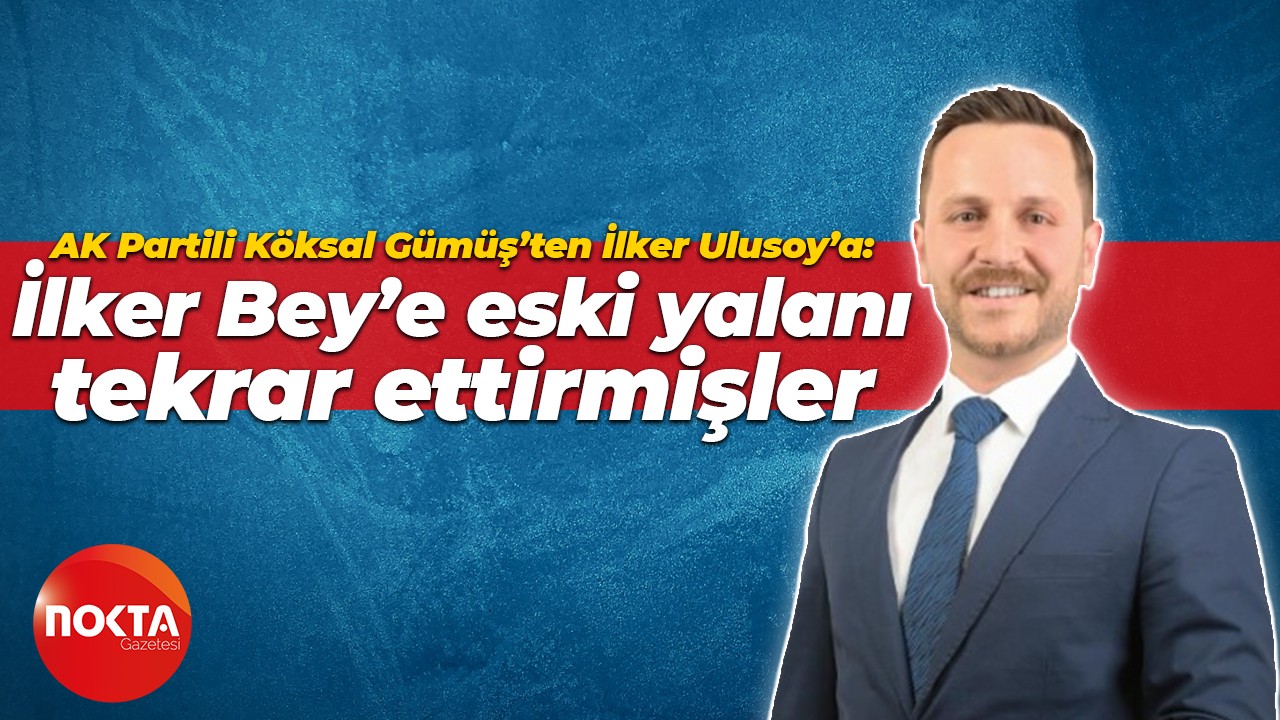 AK Partili Köksal Gümüş’ten İlker Ulusoy’a: İlker Bey’e eski yalanı tekrar ettirmişler