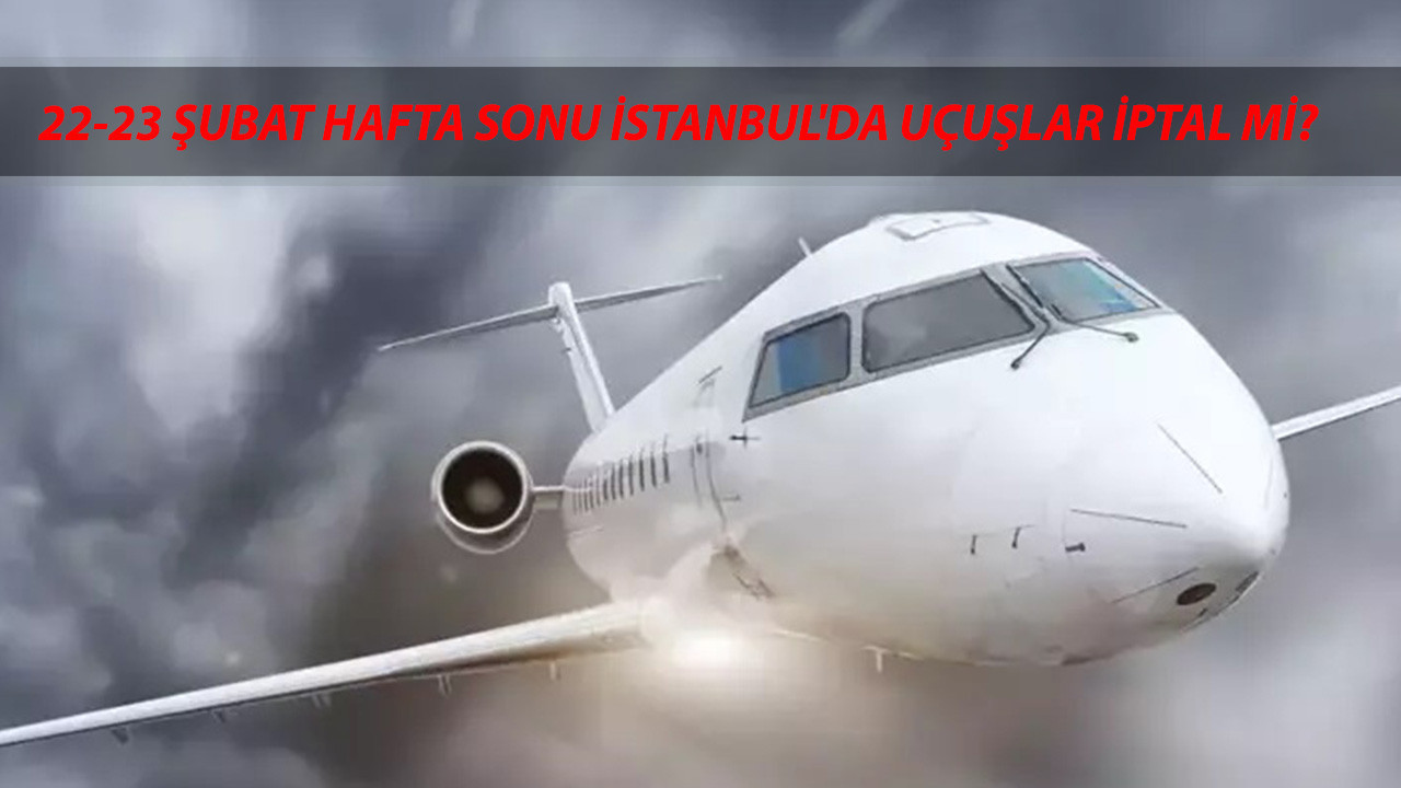 22-23 ŞUBAT İSTANBUL İPTAL OLAN UÇAKLAR LİSTESİ | Hafta Sonu İstanbul'da Uçuşlar İptal Mi?