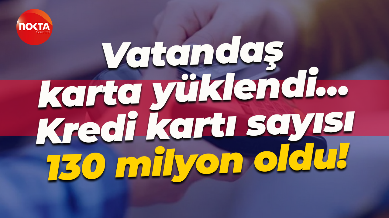 Vatandaş karta yüklendi… Kredi kartı sayısı 130 milyon oldu!