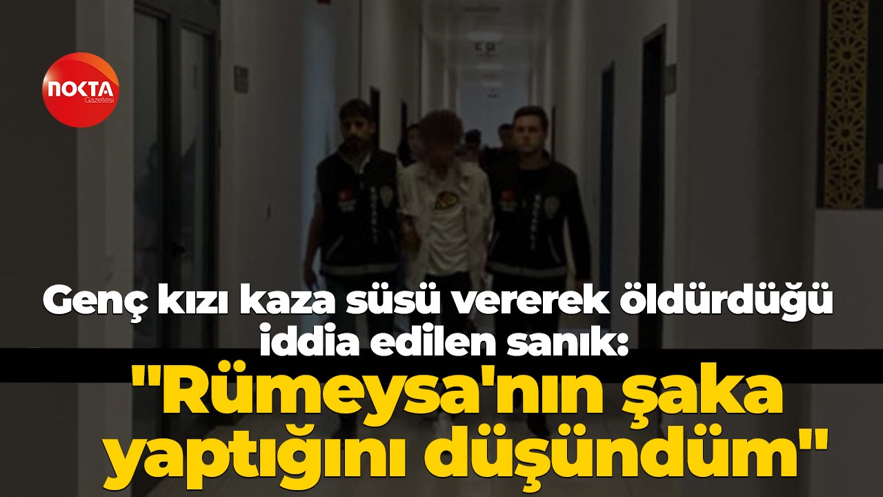 Genç kızı kaza süsü vererek öldürdüğü iddia edilen sanık: "Rümeysa'nın şaka yaptığını düşündüm"