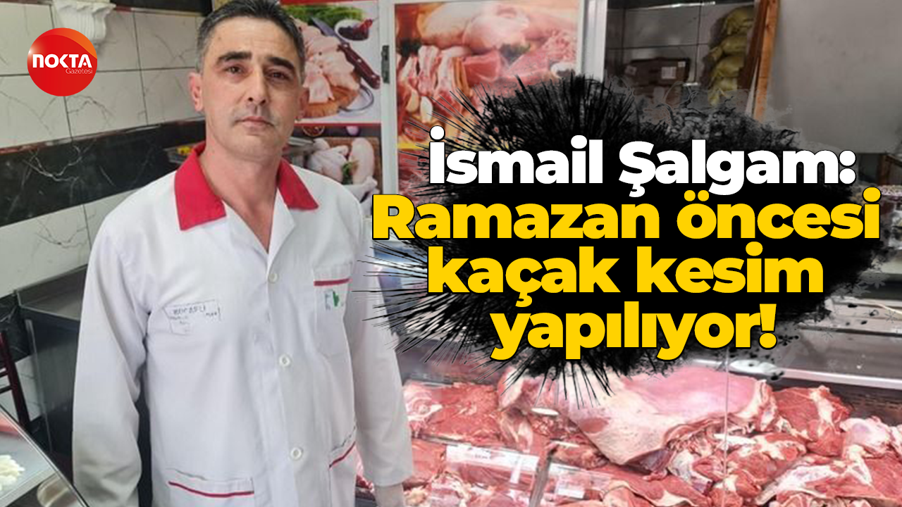 İsmail Şalgam: Ramazan öncesi kaçak kesim yapılıyor!