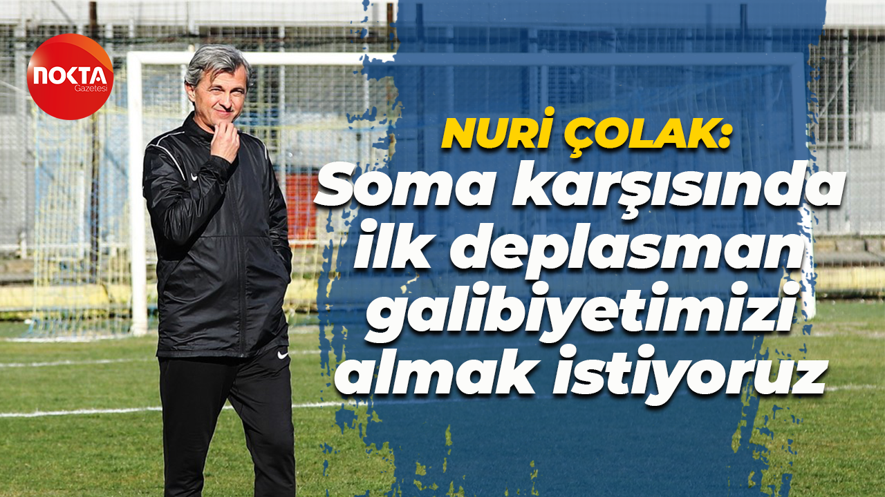 Nuri Çolak: Soma karşısında ilk deplasman galibiyetimizi almak istiyoruz