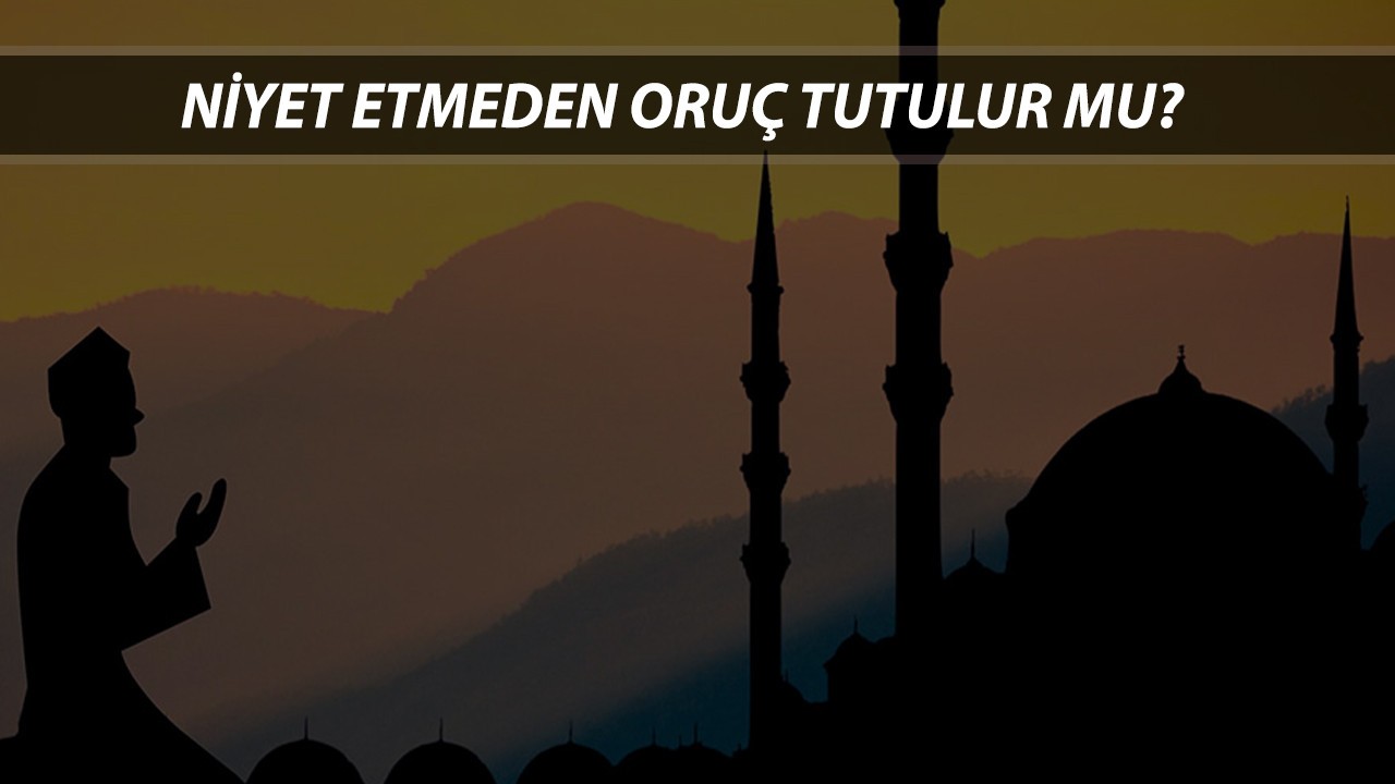 NİYET ETMEDEN ORUÇ TUTULUR MU? Sahurda Niyet Etmeyi Unuttum Orucum Bozuldu Mu?