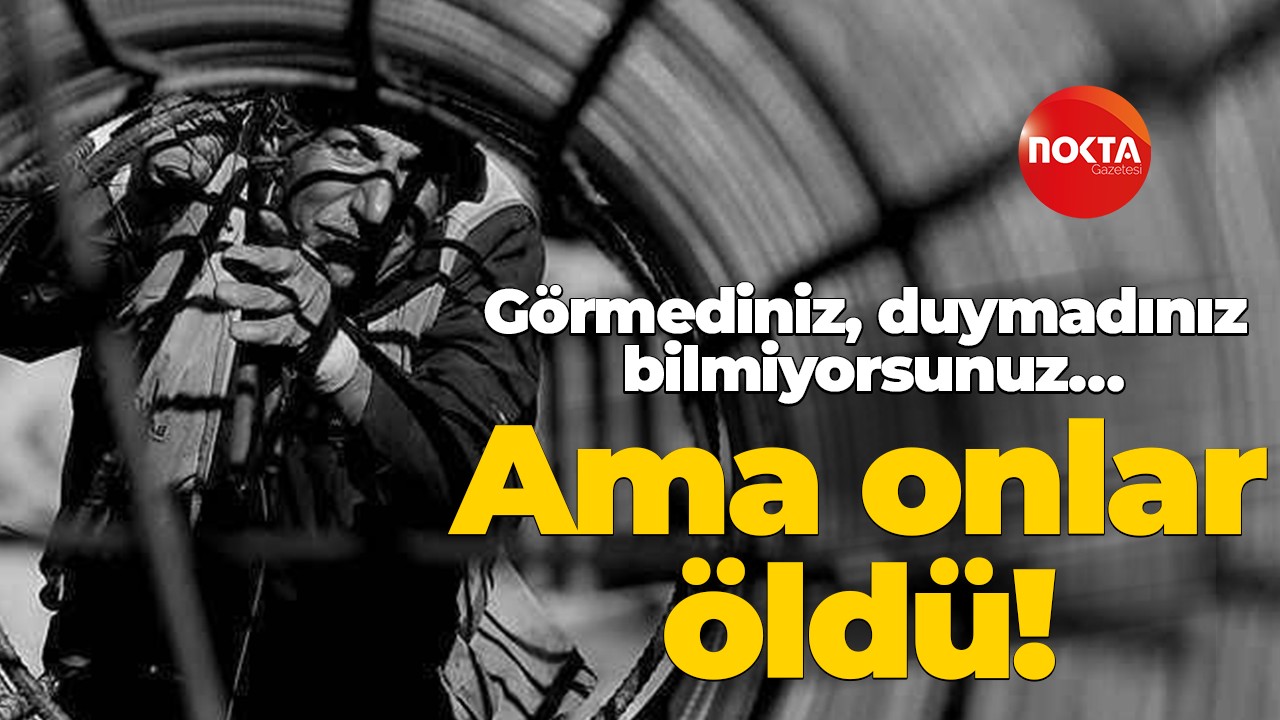 Görmediniz, duymadınız, bilmiyorsunuz… Ama onlar öldü!