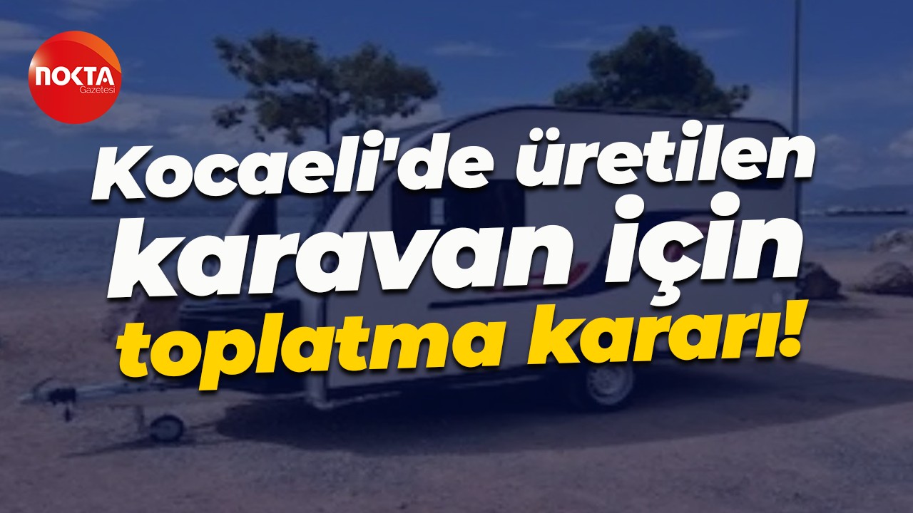 Kocaeli'de üretilen karavan için toplatma kararı!