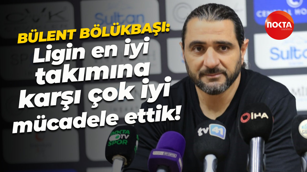 Bülent Bölükbaşı: Ligin en iyi takımına karşı çok iyi mücadele ettik!