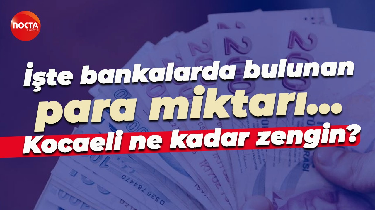 İşte bankalarda bulunan para miktarı… Kocaeli ne kadar zengin?