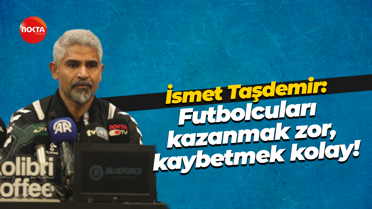 İsmet Taşdemir: Futbolcuları kazanmak zor, kaybetmek kolay!