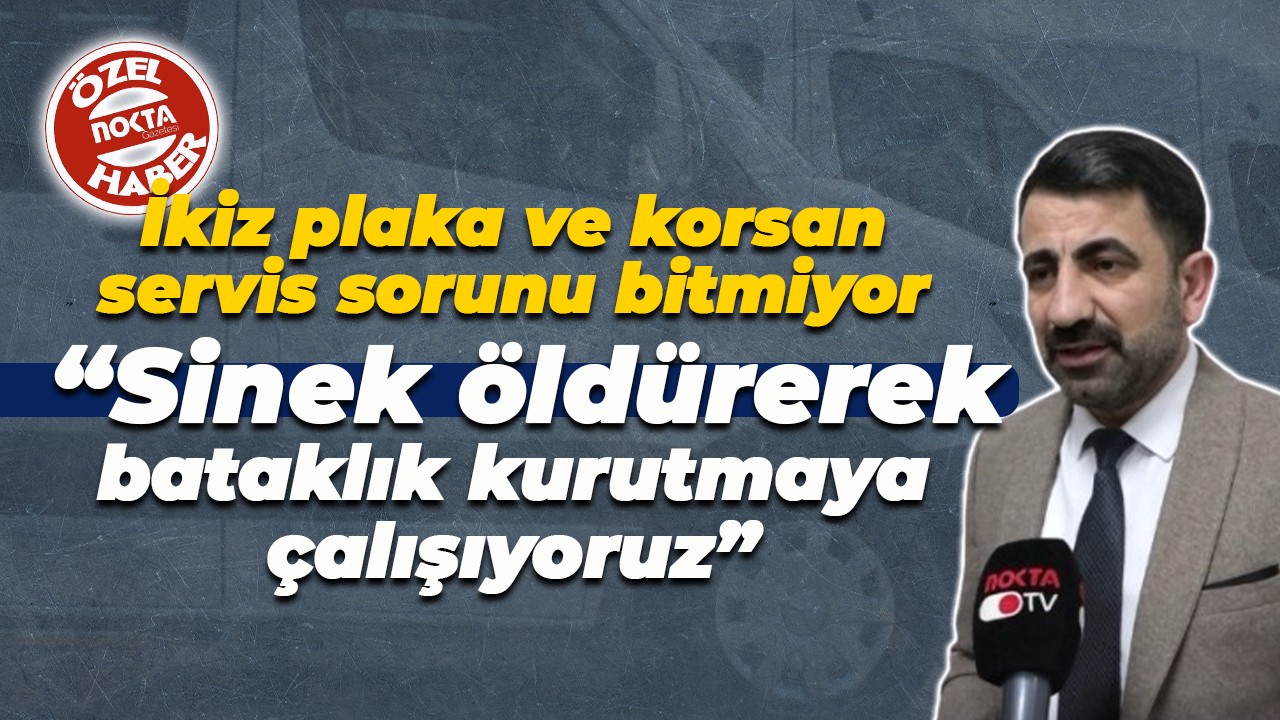 İkiz plaka ve korsan servis sorunu bitmiyor “Sinek öldürerek bataklık kurutmaya çalışıyoruz”
