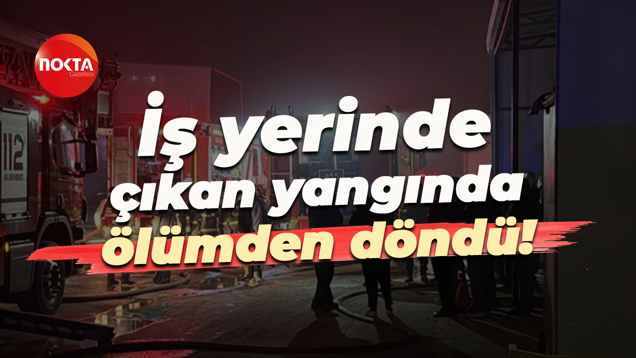 İş yerinde çıkan yangında ölümden döndü!