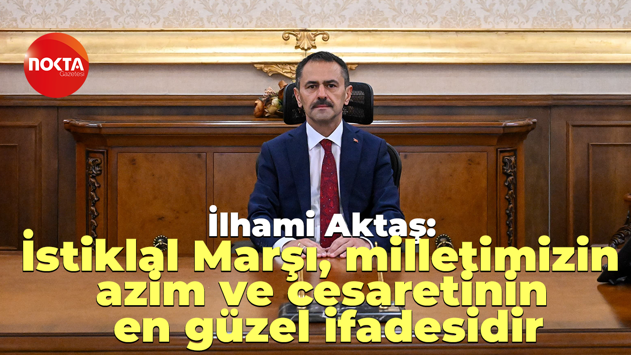 İlhami Aktaş: İstiklal Marşı, milletimizin azim ve cesaretinin en güzel ifadesidir