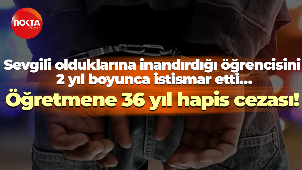 Sevgili olduklarına inandırdığı öğrencisini 2 yıl boyunca istismar etti…