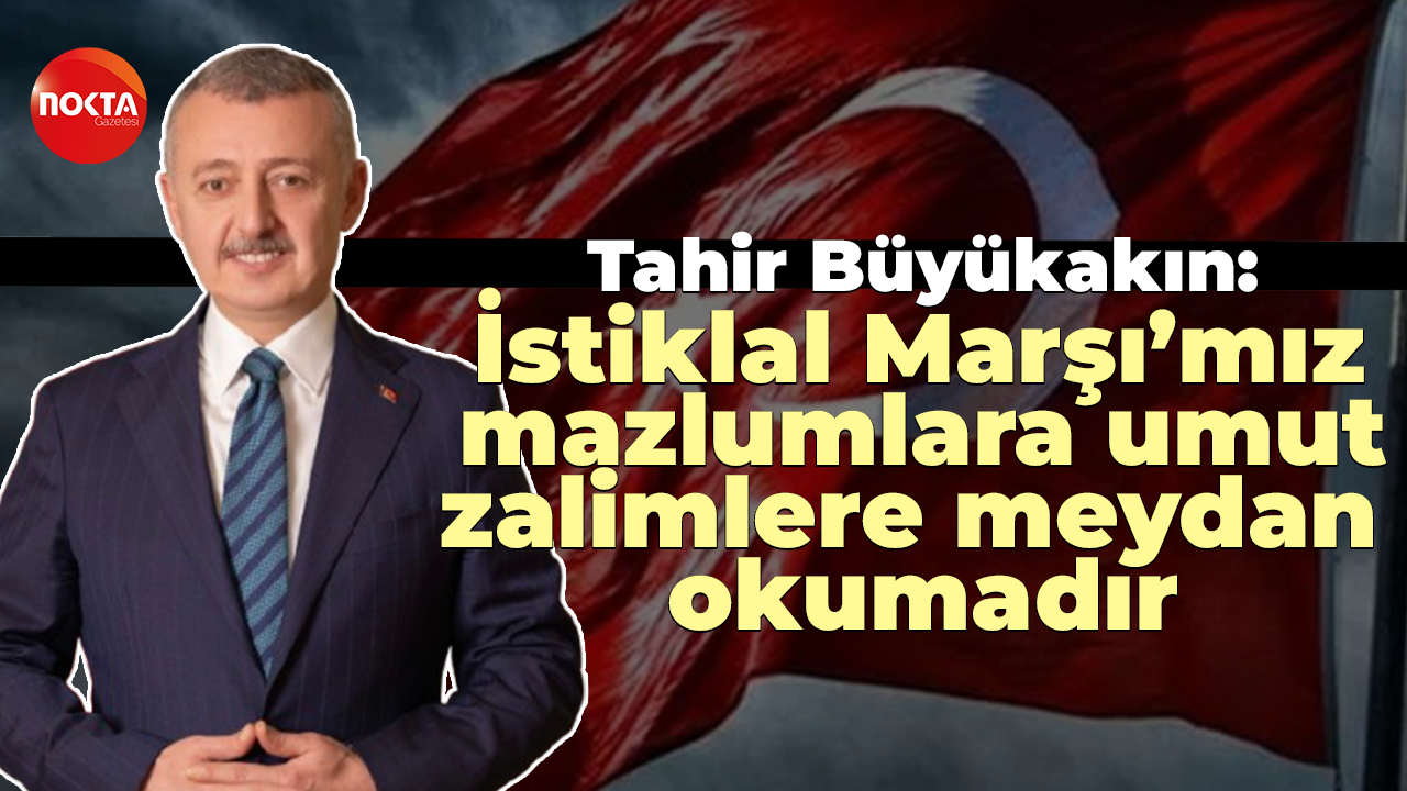 Tahir Büyükakın: İstiklal Marşı’mız mazlumlara umut, zalimlere meydan okumadır