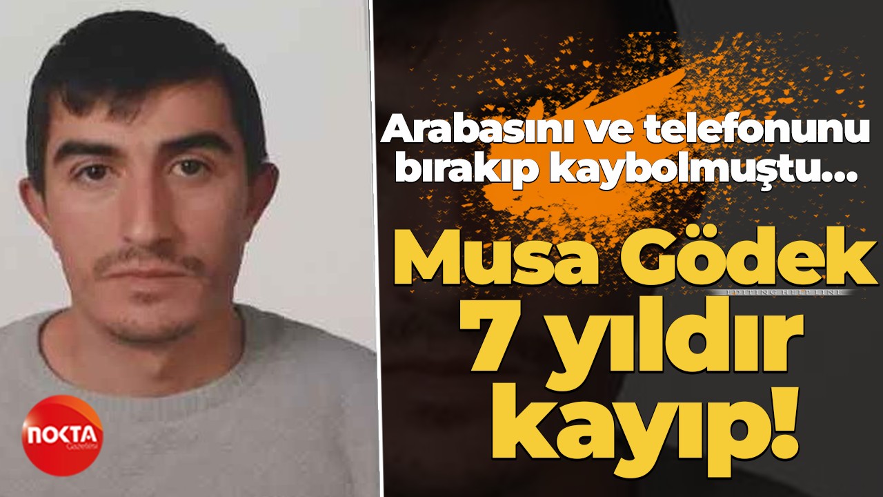 Arabasını ve telefonunu bırakıp kaybolmuştu… Musa Gödek 7 yıldır kayıp!