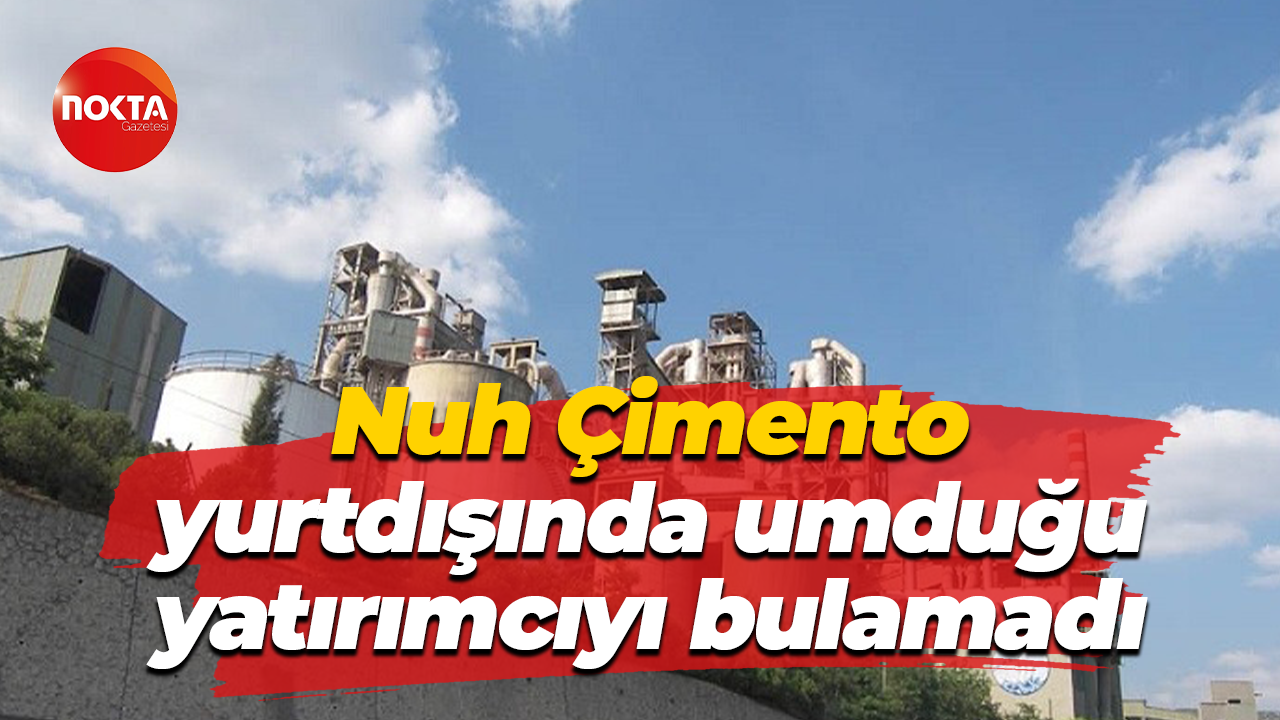 Nuh Çimento, yurtdışında umduğu yatırımcıyı bulamadı