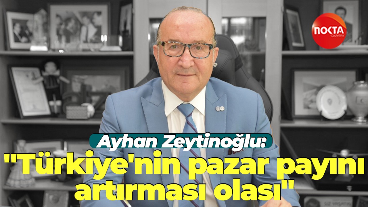 Ayhan Zeytinoğlu: "Türkiye'nin pazar payını artırması olası"