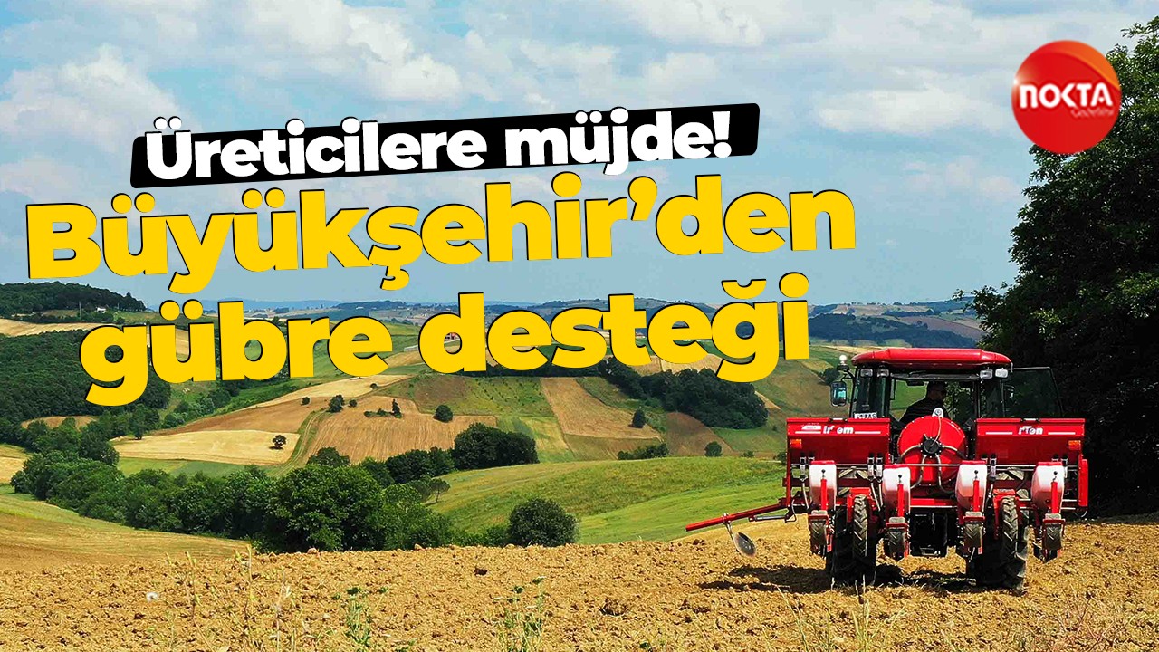 Üreticilere müjde! Büyükşehir’den gübre desteği