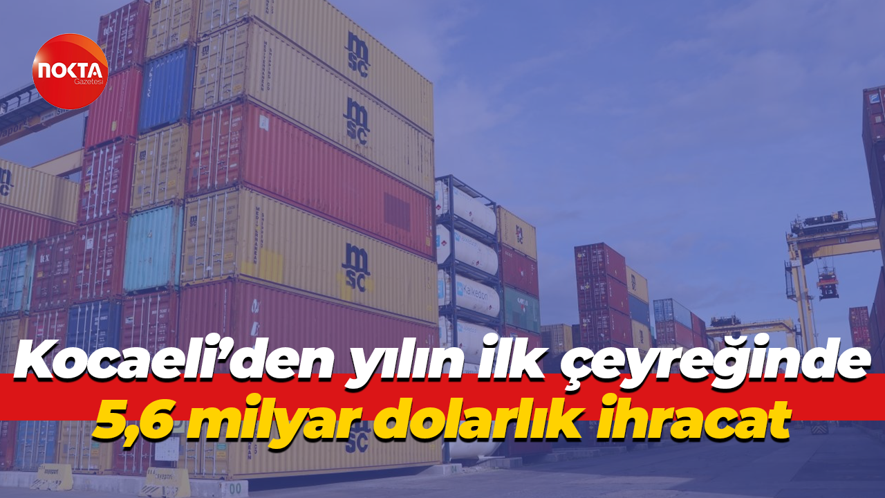 Kocaeli’den yılın ilk çeyreğinde 5,6 milyar dolarlık ihracat