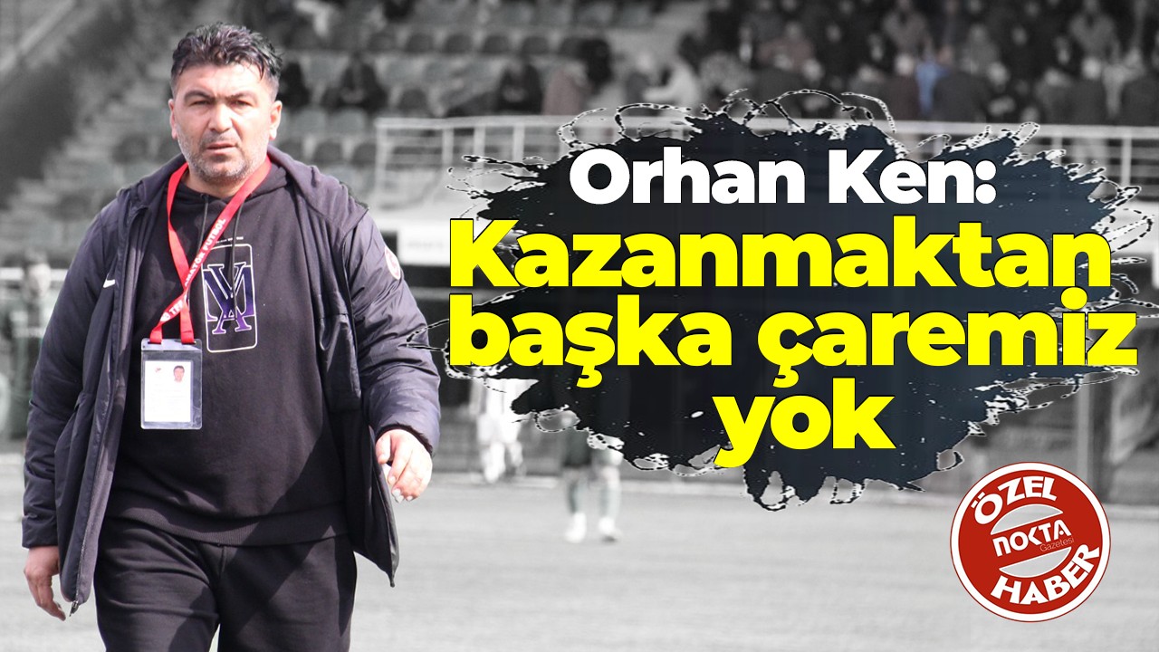 Orhan Ken: Kazanmaktan başka çaremiz yok