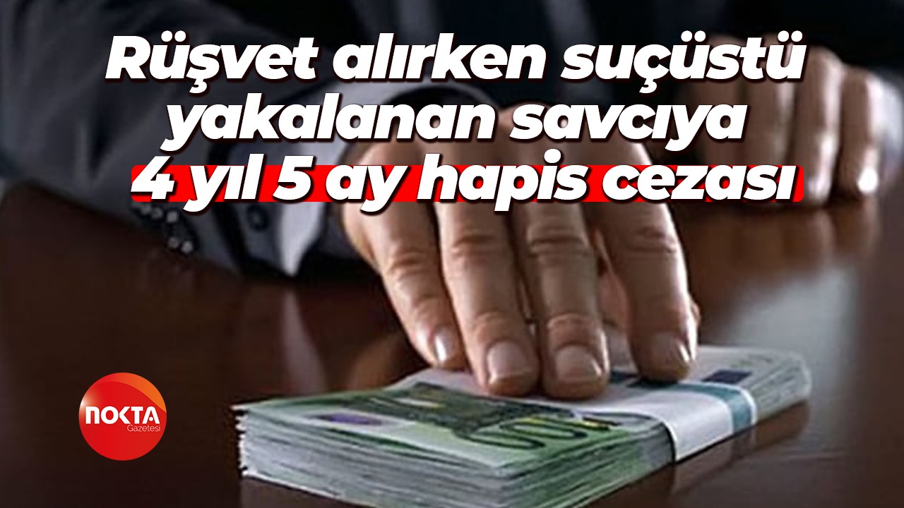 Rüşvet alırken suçüstü yakalanan savcıya 4 yıl 5 ay hapis cezası