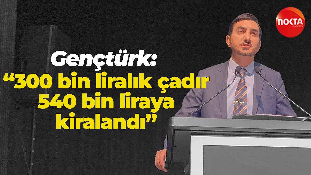 Gençtürk: “300 bin liralık çadır 540 bin liraya kiralandı”
