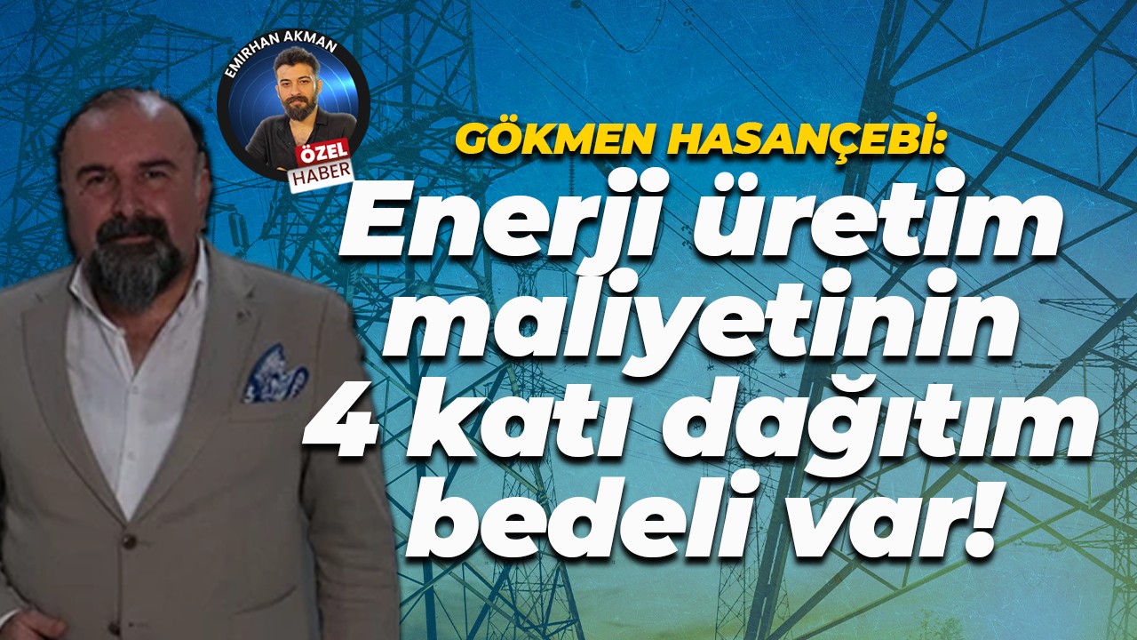Gökmen Hasançebi: Enerji üretim maliyetinin 4 katı dağıtım bedeli var!