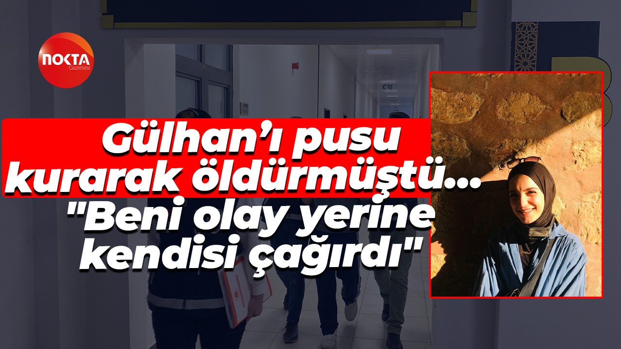 Gülhan’ı pusu kurarak öldürmüştü… "Beni olay yerine kendisi çağırdı"