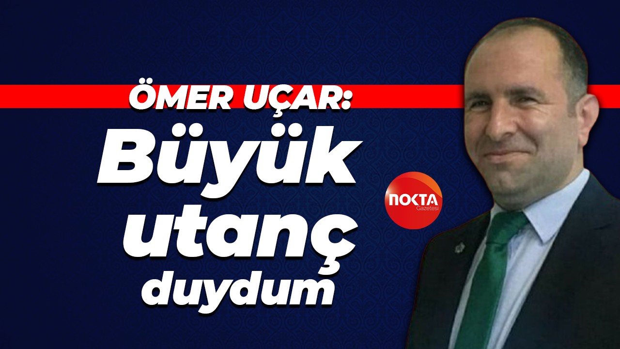 Ömer Uçar: Büyük utanç duydum