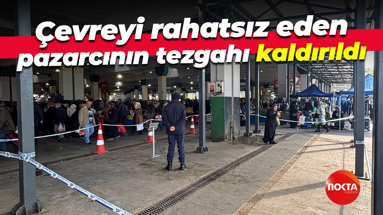 Çevreyi rahatsız eden pazarcının tezgahı kaldırıldı