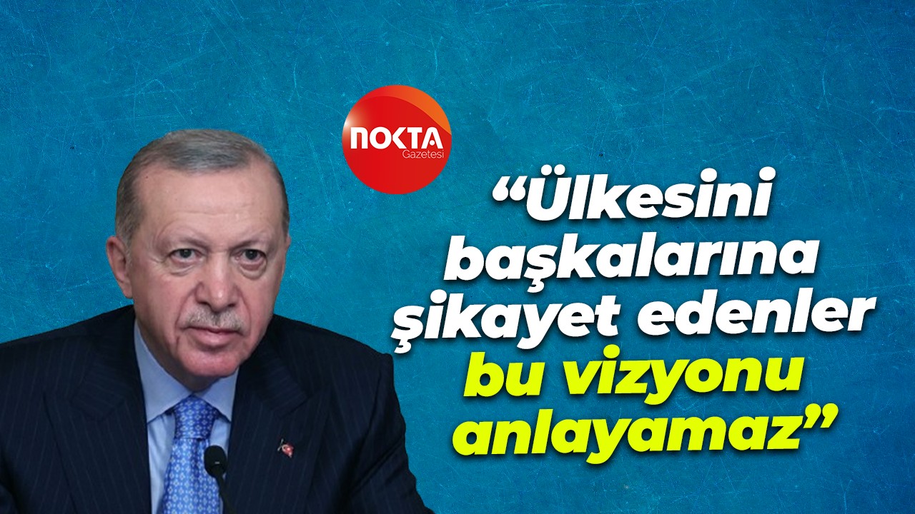 Erdoğan: “Ülkesini başkalarına şikayet edenler bu vizyonu anlayamaz”