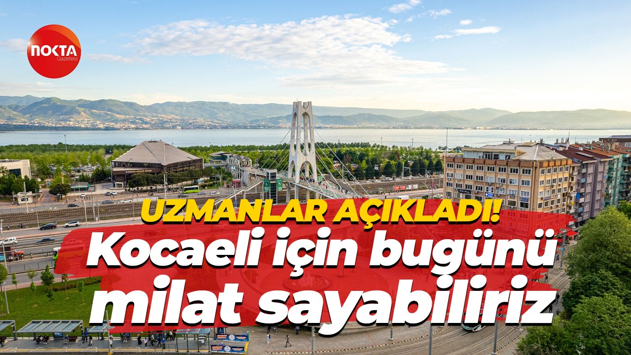 Uzmanlar açıkladı! Kocaeli için bugünü milat sayabiliriz