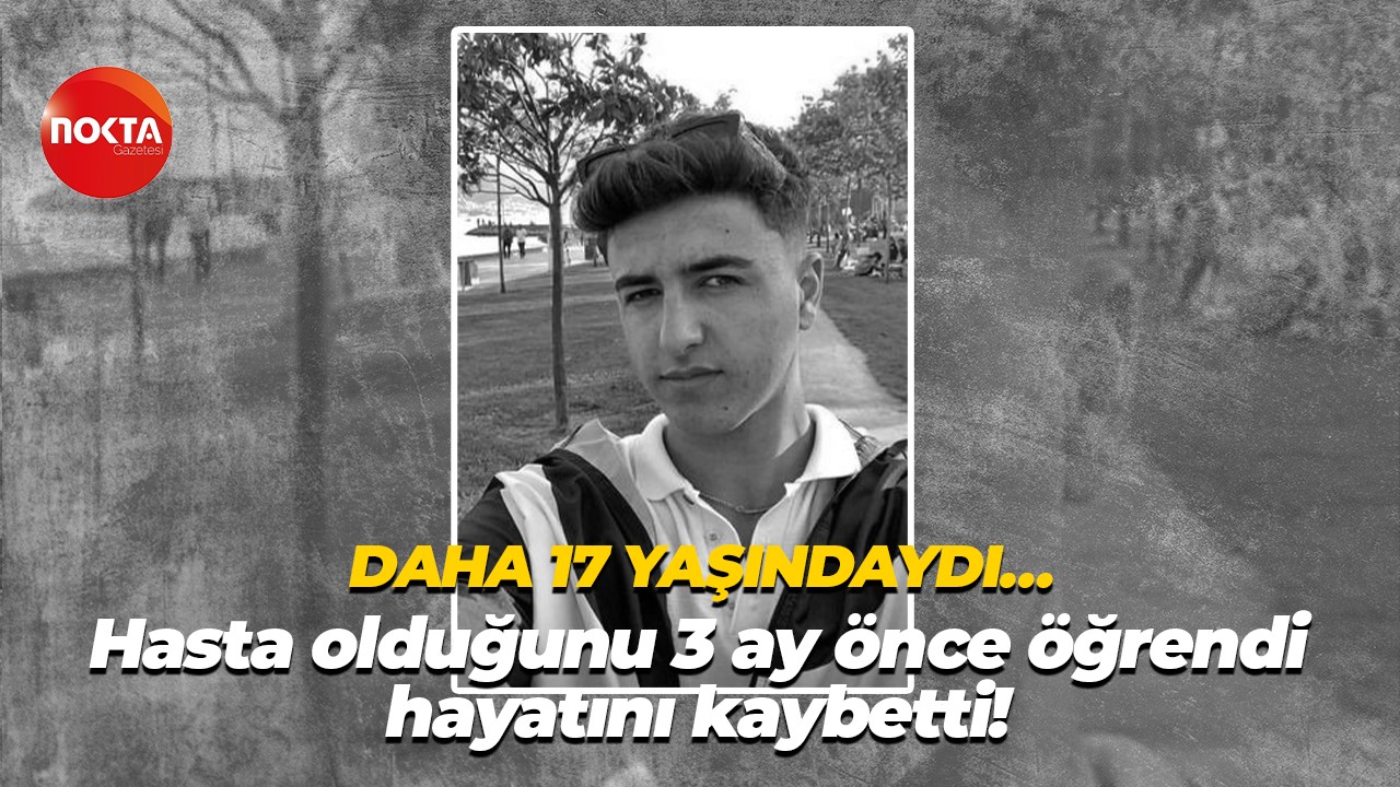 Daha 17 yaşındaydı… Hasta olduğunu 3 ay önce öğrendi, hayatını kaybetti!