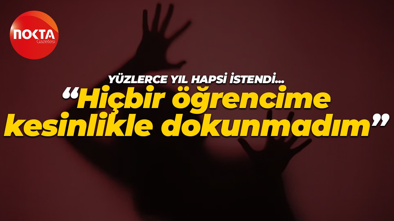 204 yıl hapsi istenen öğretmen suçlamaları reddetti: Hiçbir öğrencime kesinlikle dokunmadım