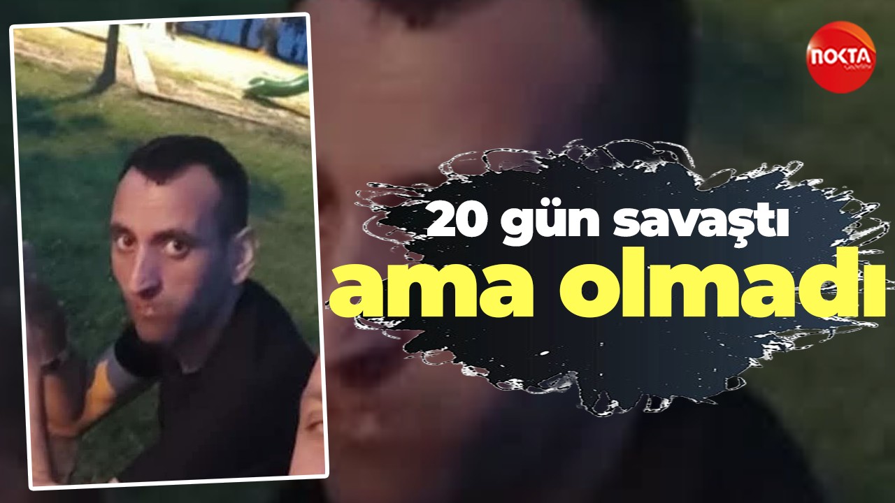20 gün savaştı ama olmadı