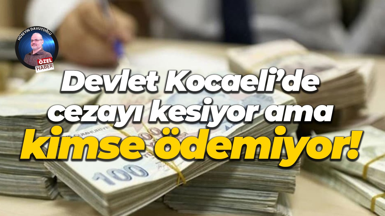 Devlet Kocaeli’de cezayı kesiyor ama kimse ödemiyor!