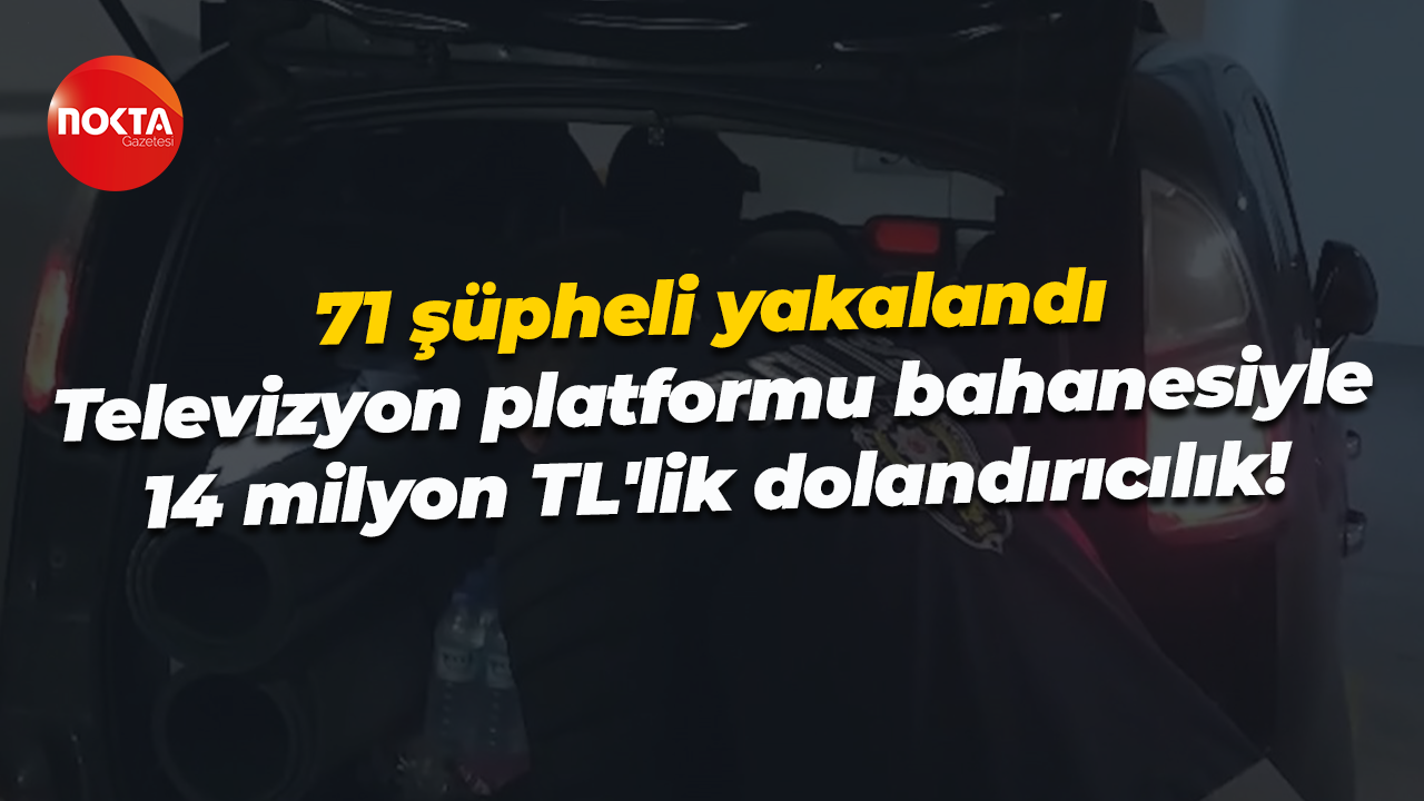 71 şüpheli yakalandı… Televizyon platformu bahanesiyle 14 milyon TL'lik dolandırıcılık!