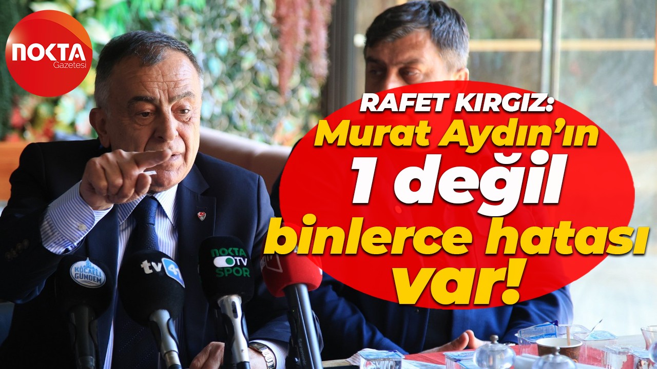 Rafet Kırgız: Murat Aydın’ın 1 değil, binlerce hatası var!