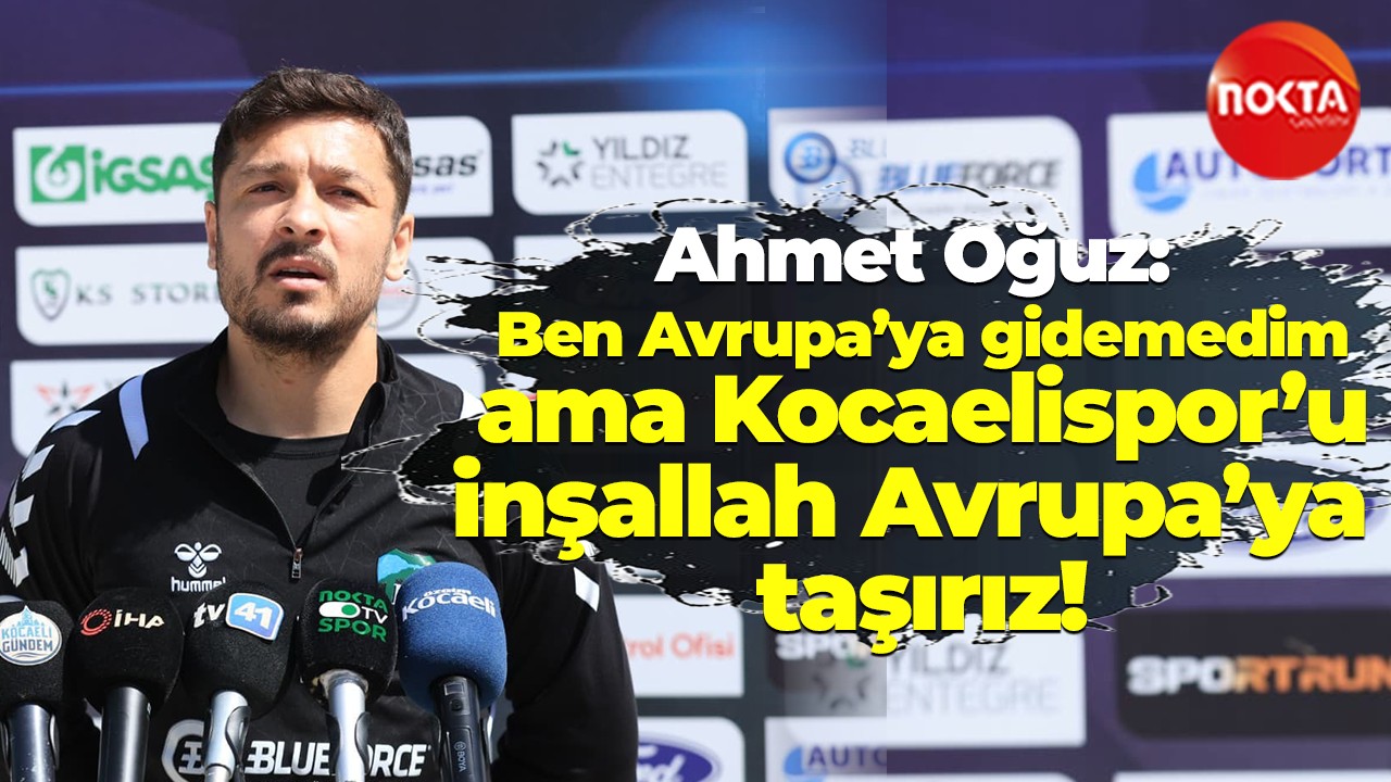 Ahmet Oğuz: Ben Avrupa’ya gidemedim ama Kocaelispor’u inşallah Avrupa’ya taşırız!