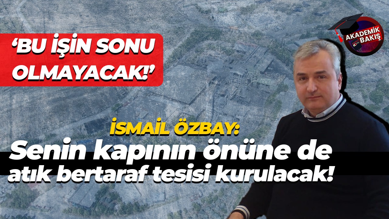İsmail Özbay: Böyle devam ederse senin kapının önüne de atık bertaraf tesisi kurulacak